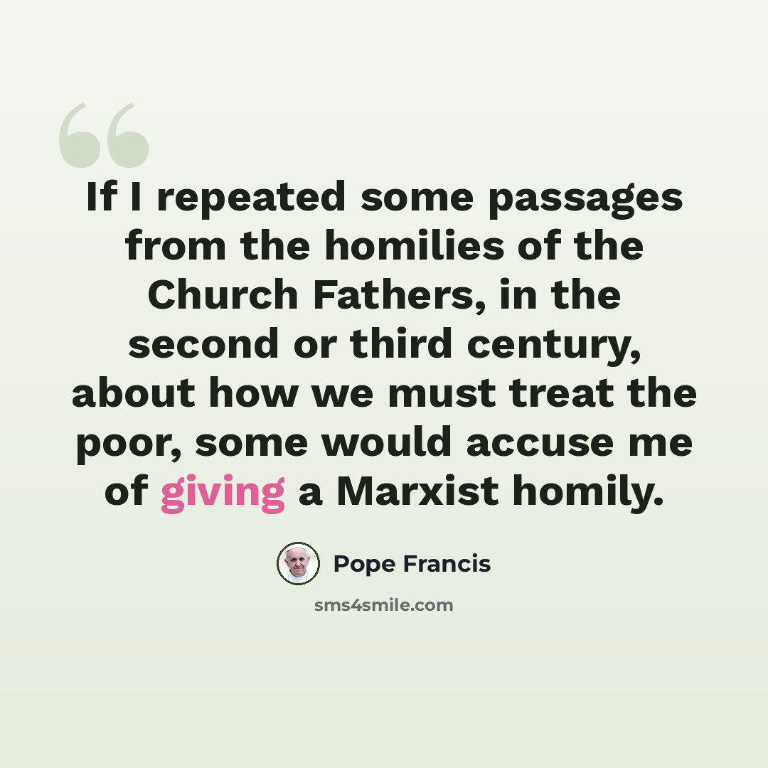 “If I repeated some passages from the homilies of the Church Fathers, in the second or third century, about how we must treat the poor, some would accuse me of giving a Marxist homily.” quote by Pope Francis