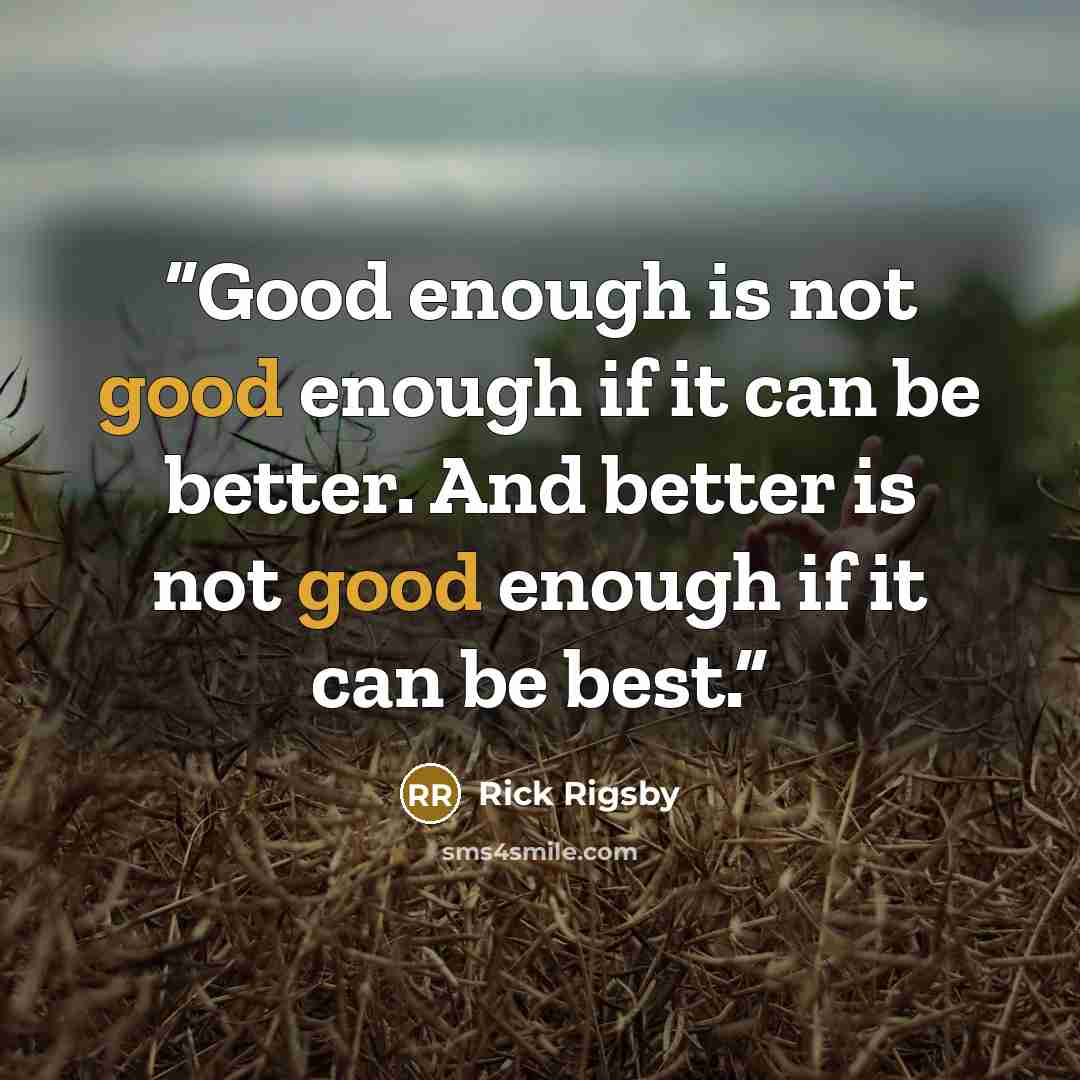 “Good enough is not good enough if it can be better. And better is not good enough if it can be best.” quote by Rick Rigsby