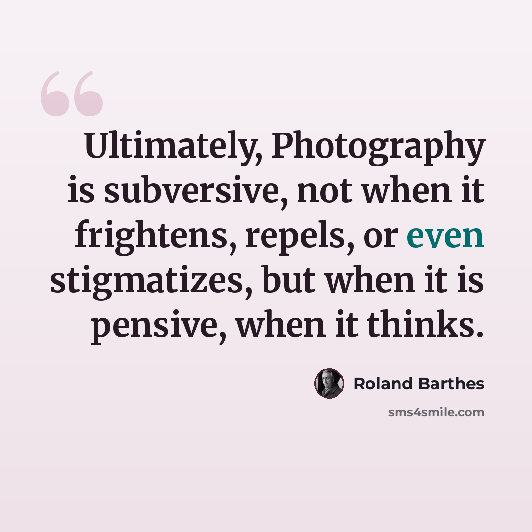 “Ultimately, Photography is subversive, not when it frightens, repels, or even stigmatizes, but when it is pensive, when it thinks.” quote by Roland Barthes