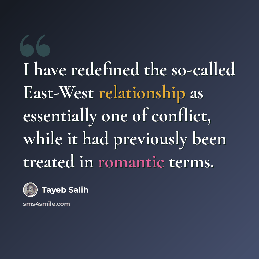 “I have redefined the so-called East-West relationship as essentially one of conflict, while it had previously been treated in romantic terms.” quote by Tayeb Salih