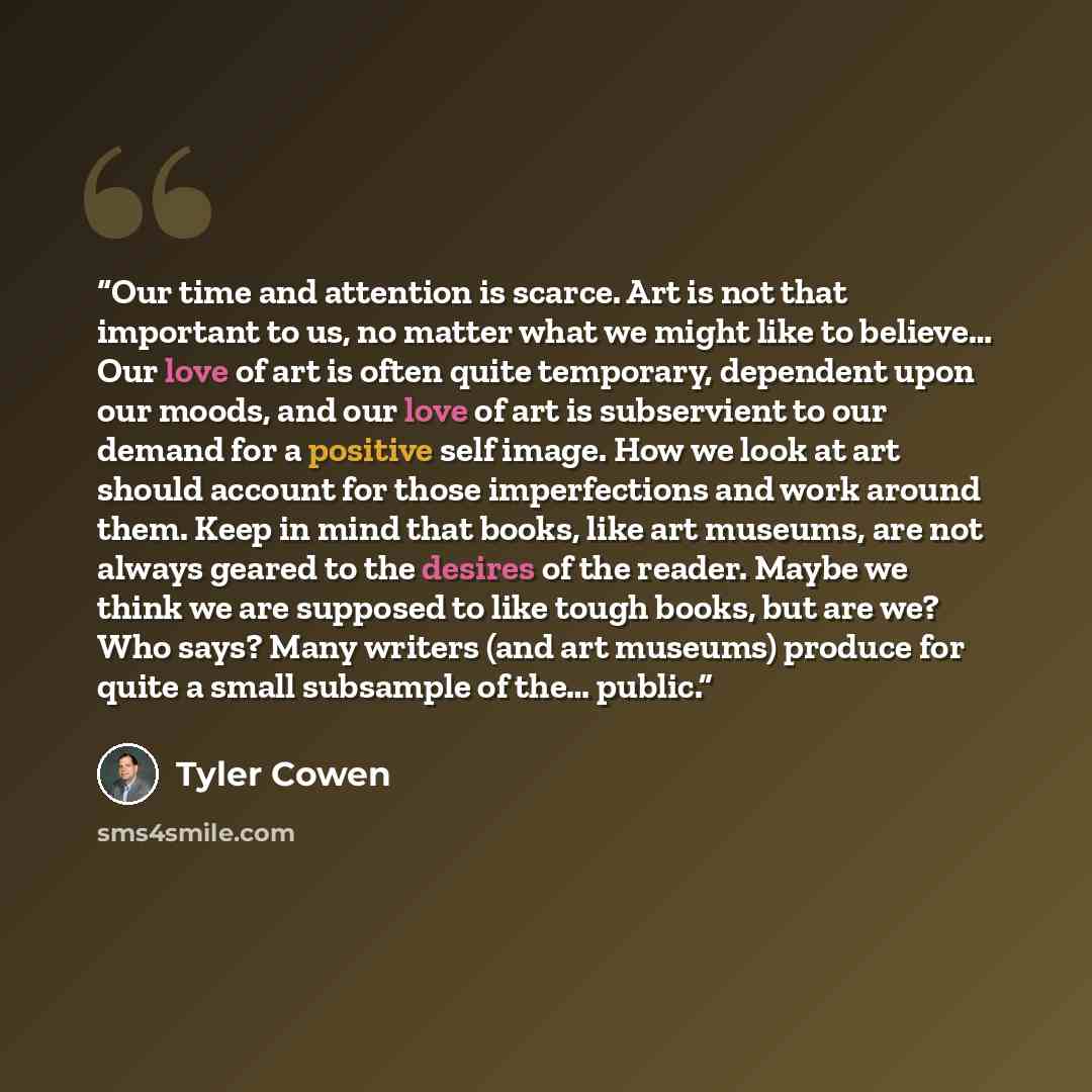 “Our time and attention is scarce. Art is not that important to us, no matter what we might like to believe… Our love of art is often quite temporary, dependent upon our moods, and our love of art is subservient to our demand for a positive self image. How we look at art should account for those…” quote by Tyler Cowen