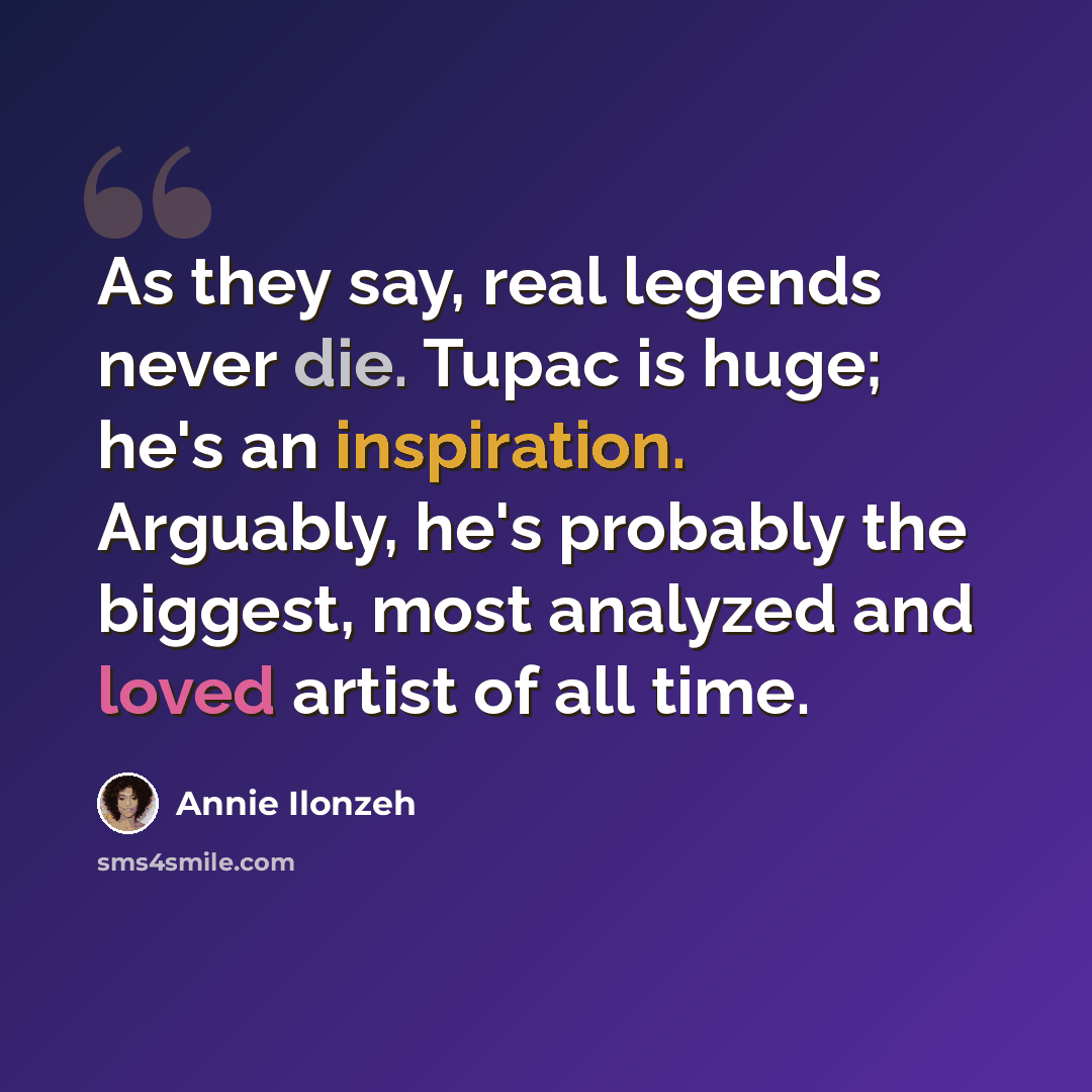 “As they say, real legends never die. Tupac is huge; he's an inspiration. Arguably, he's probably the biggest, most analyzed and loved artist of all time.” quote by Annie Ilonzeh