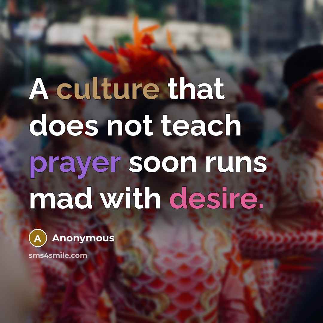 “A culture that does not teach prayer soon runs mad with desire.” quote by Anonymous