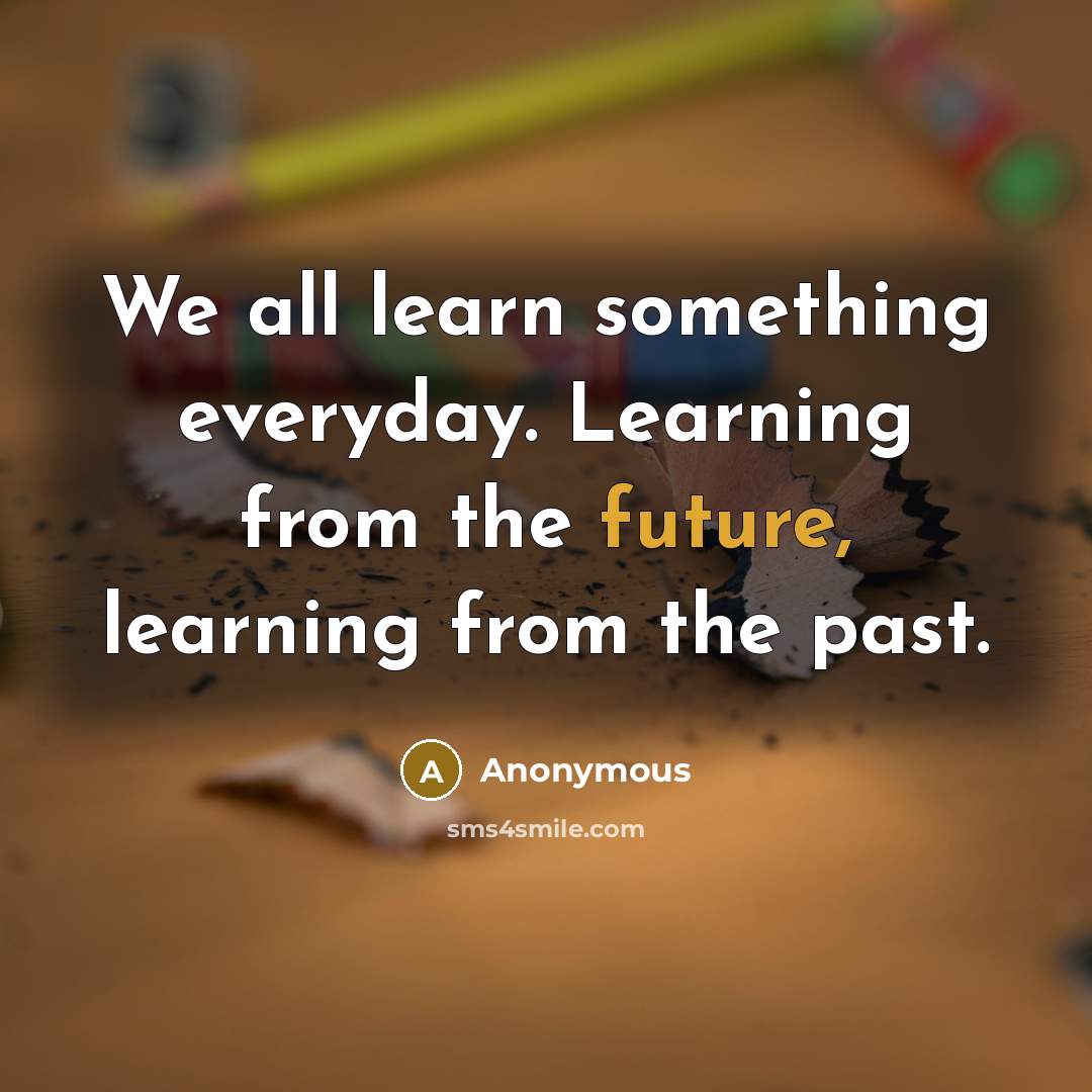 “We all learn something everyday. Learning from the future, learning from the past.” quote by Anonymous