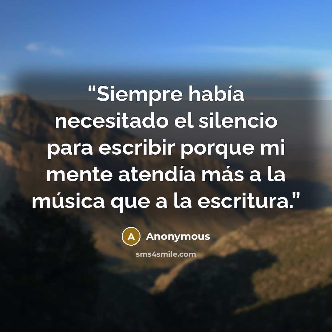 “Siempre había necesitado el silencio para escribir porque mi mente atendía más a la música que a la escritura.” quote by Anonymous