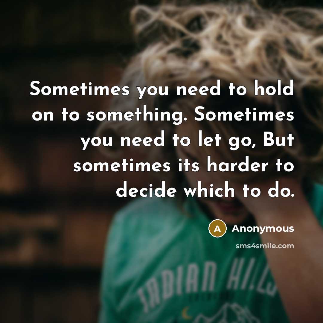 “Sometimes you need to hold on to something. Sometimes you need to let go, But sometimes its harder to decide which to do.” quote by Anonymous
