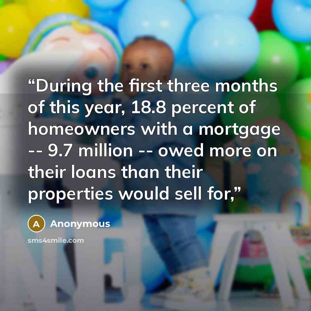 “During the first three months of this year, 18.8 percent of homeowners with a mortgage -- 9.7 million -- owed more on their loans than their properties would sell for,” quote by Anonymous