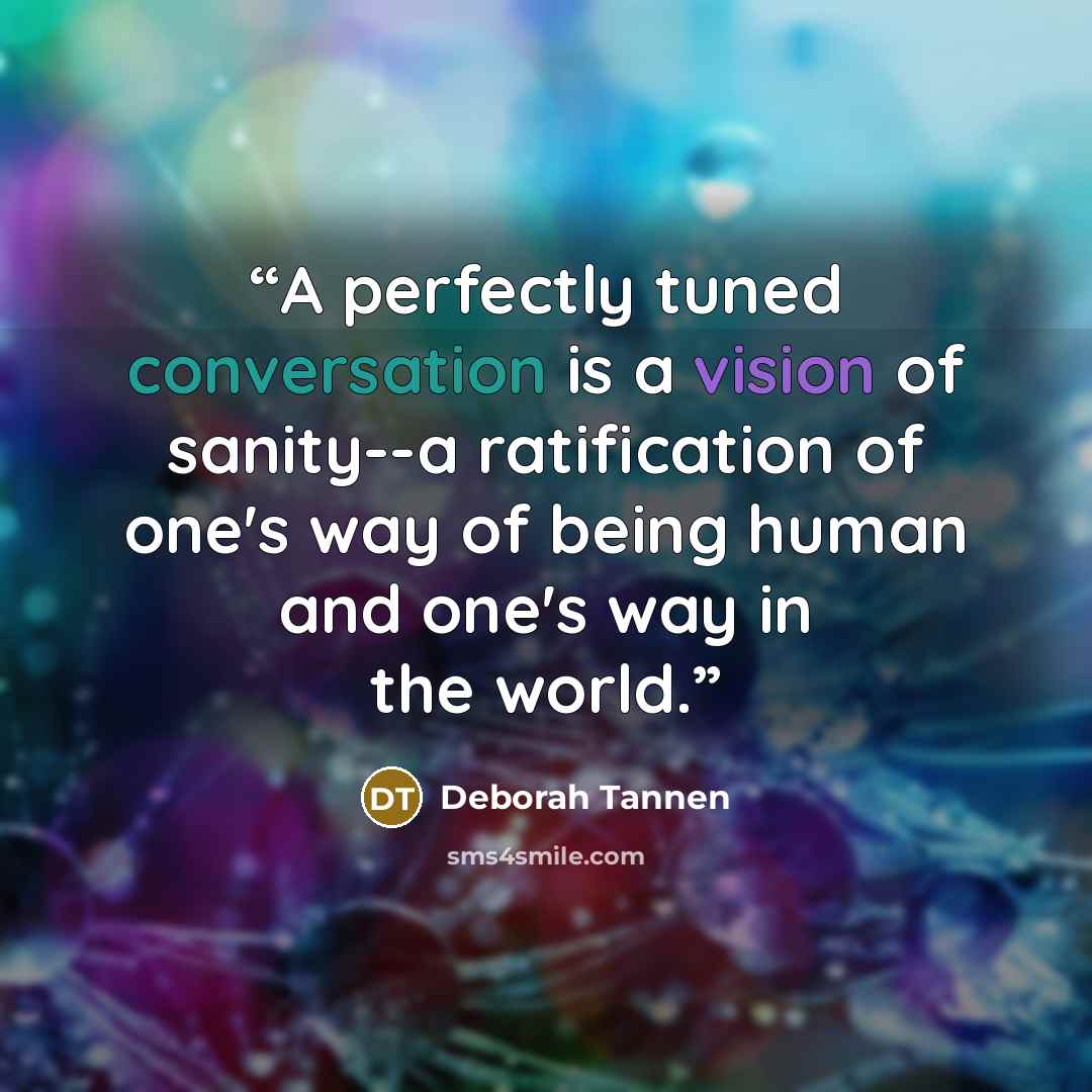“A perfectly tuned conversation is a vision of sanity--a ratification of one's way of being human and one's way in the world.” quote by Deborah Tannen