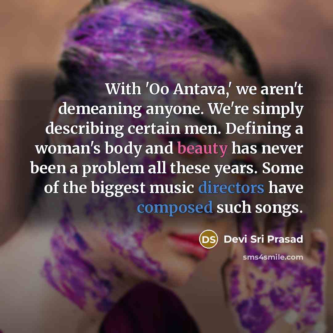 “With 'Oo Antava,' we aren't demeaning anyone. We're simply describing certain men. Defining a woman's body and beauty has never been a problem all these years. Some of the biggest music directors have composed such songs.” quote by Devi Sri Prasad