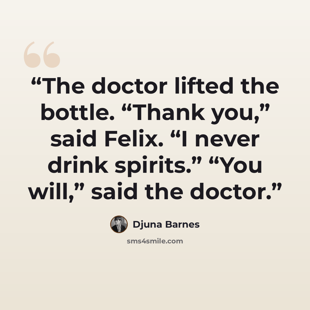 “The doctor lifted the bottle. “Thank you,” said Felix. “I never drink spirits.” “You will,” said the doctor.” quote by Djuna Barnes
