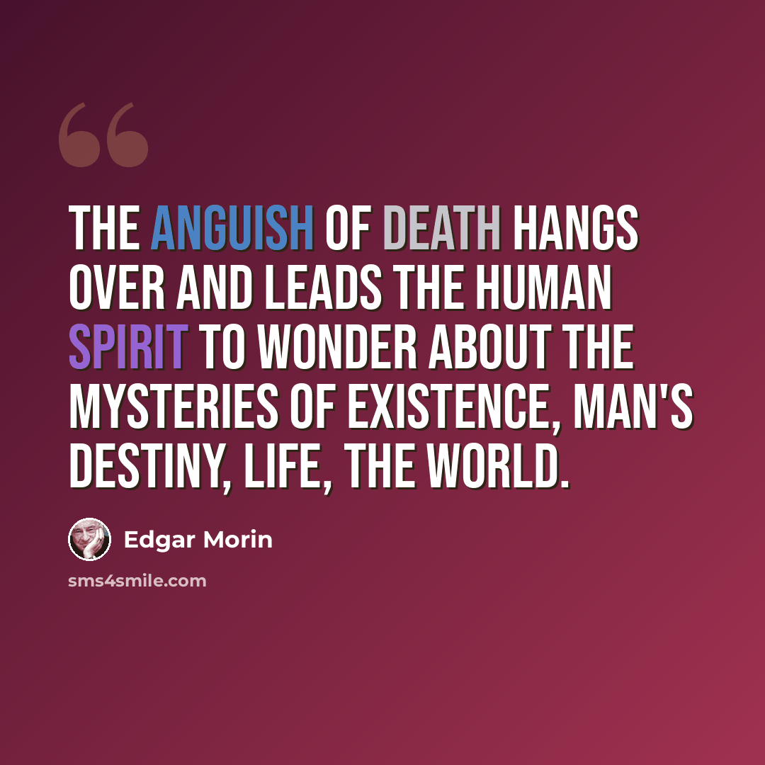 “The anguish of death hangs over and leads the human spirit to wonder about the mysteries of existence, man's destiny, life, the world.” quote by Edgar Morin