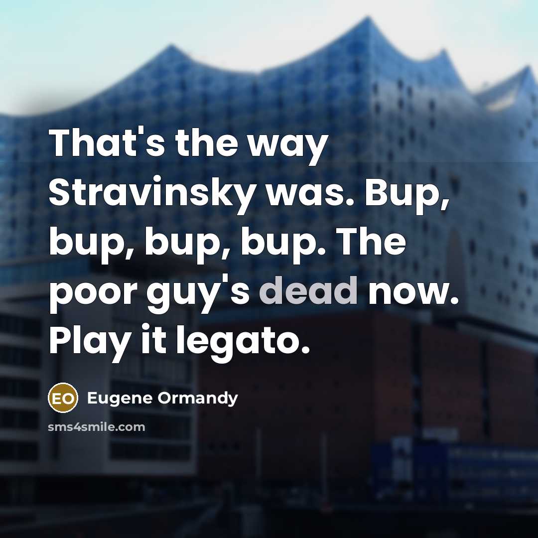 “That's the way Stravinsky was. Bup, bup, bup, bup. The poor guy's dead now. Play it legato.” quote by Eugene Ormandy