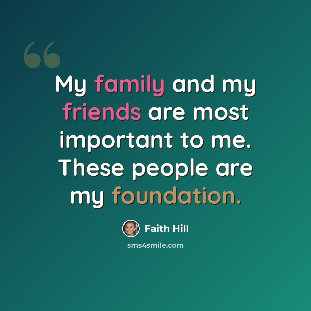 “My family and my friends are most important to me. These people are my foundation.” quote by Faith Hill