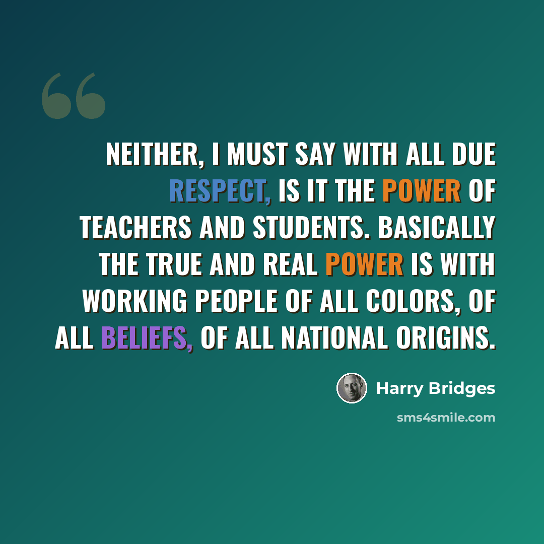 “Neither, I must say with all due respect, is it the power of teachers and students. Basically the true and real power is with working people of all colors, of all beliefs, of all national origins.” quote by Harry Bridges