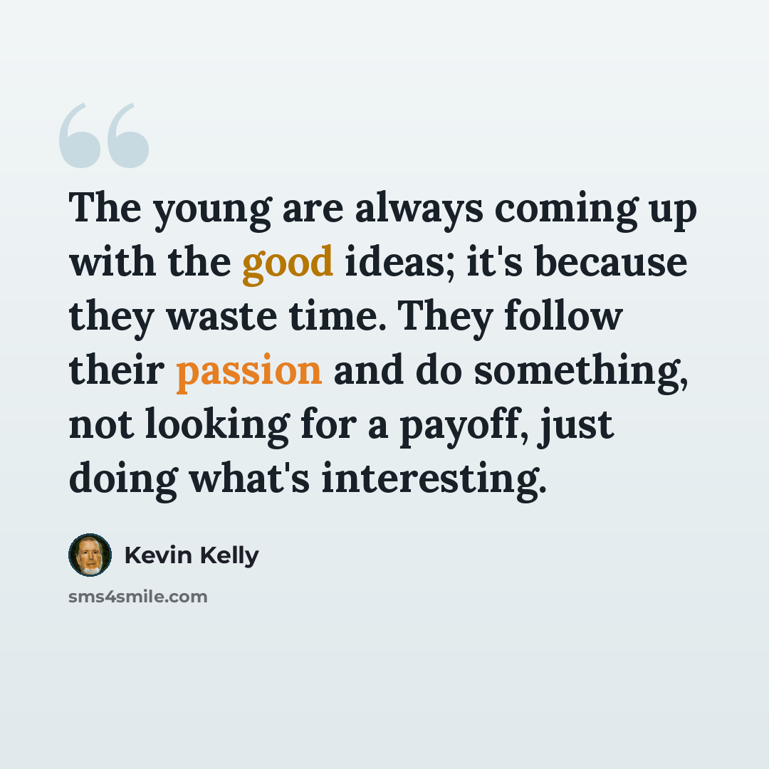 “The young are always coming up with the good ideas; it's because they waste time. They follow their passion and do something, not looking for a payoff, just doing what's interesting.” quote by Kevin Kelly