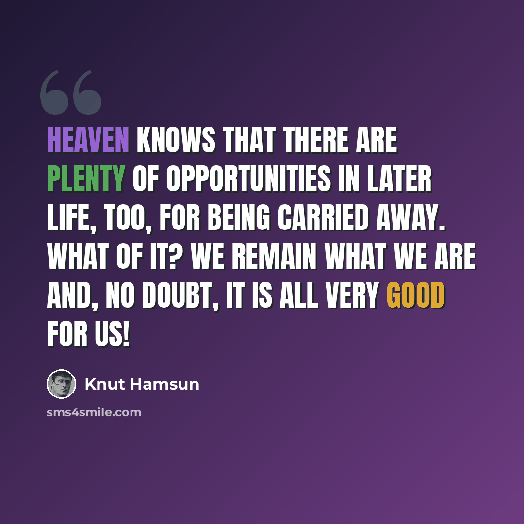 “Heaven knows that there are plenty of opportunities in later life, too, for being carried away. What of it? We remain what we are and, no doubt, it is all very good for us!” quote by Knut Hamsun