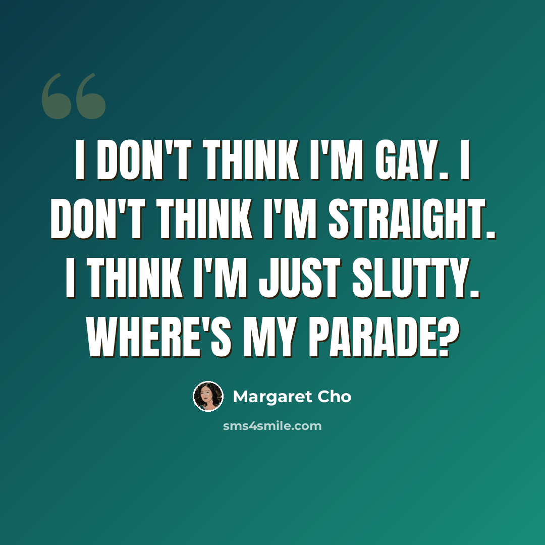 “I don't think I'm gay. I don't think I'm straight. I think I'm just slutty. Where's my parade?” quote by Margaret Cho