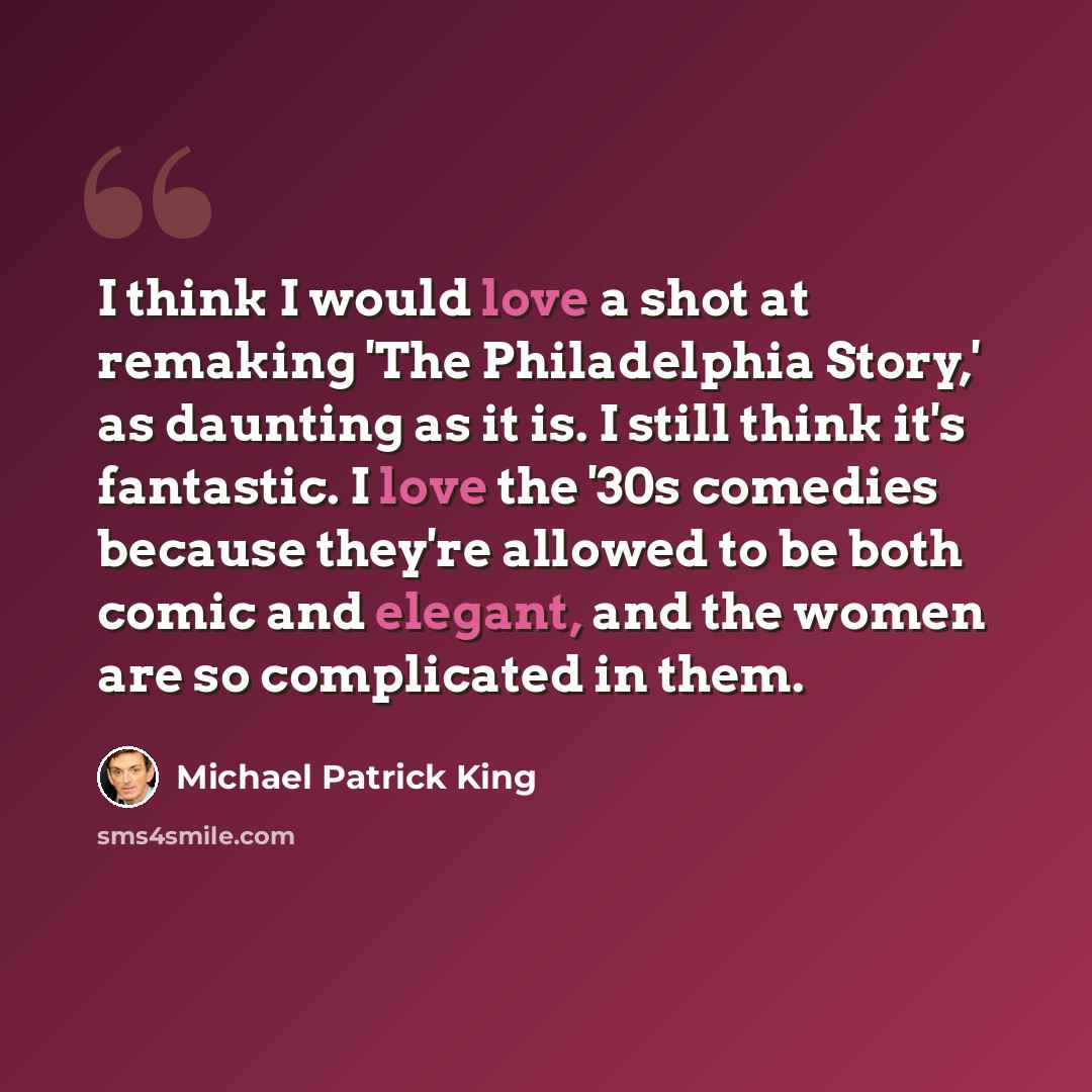 “I think I would love a shot at remaking 'The Philadelphia Story,' as daunting as it is. I still think it's fantastic. I love the '30s comedies because they're allowed to be both comic and elegant, and the women are so complicated in them.” quote by Michael Patrick King