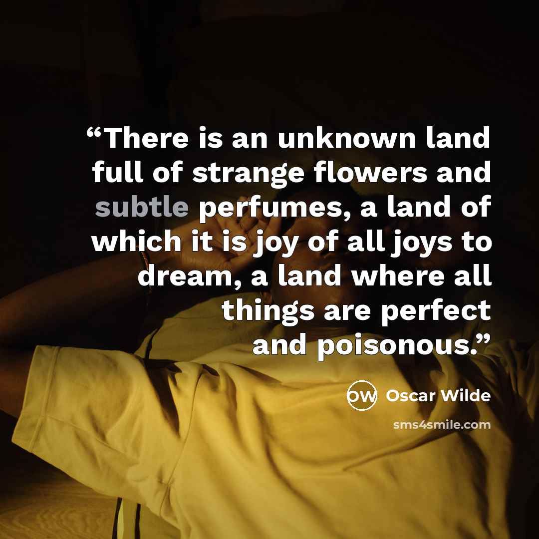“There is an unknown land full of strange flowers and subtle perfumes, a land of which it is joy of all joys to dream, a land where all things are perfect and poisonous.” quote by Oscar Wilde
