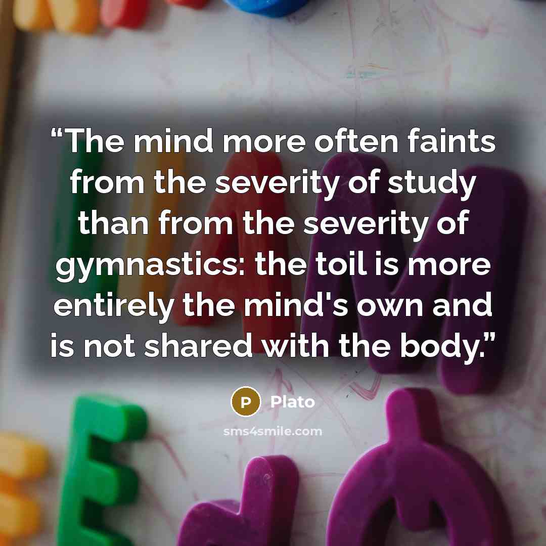 “The mind more often faints from the severity of study than from the severity of gymnastics: the toil is more entirely the mind's own and is not shared with the body.” quote by Plato