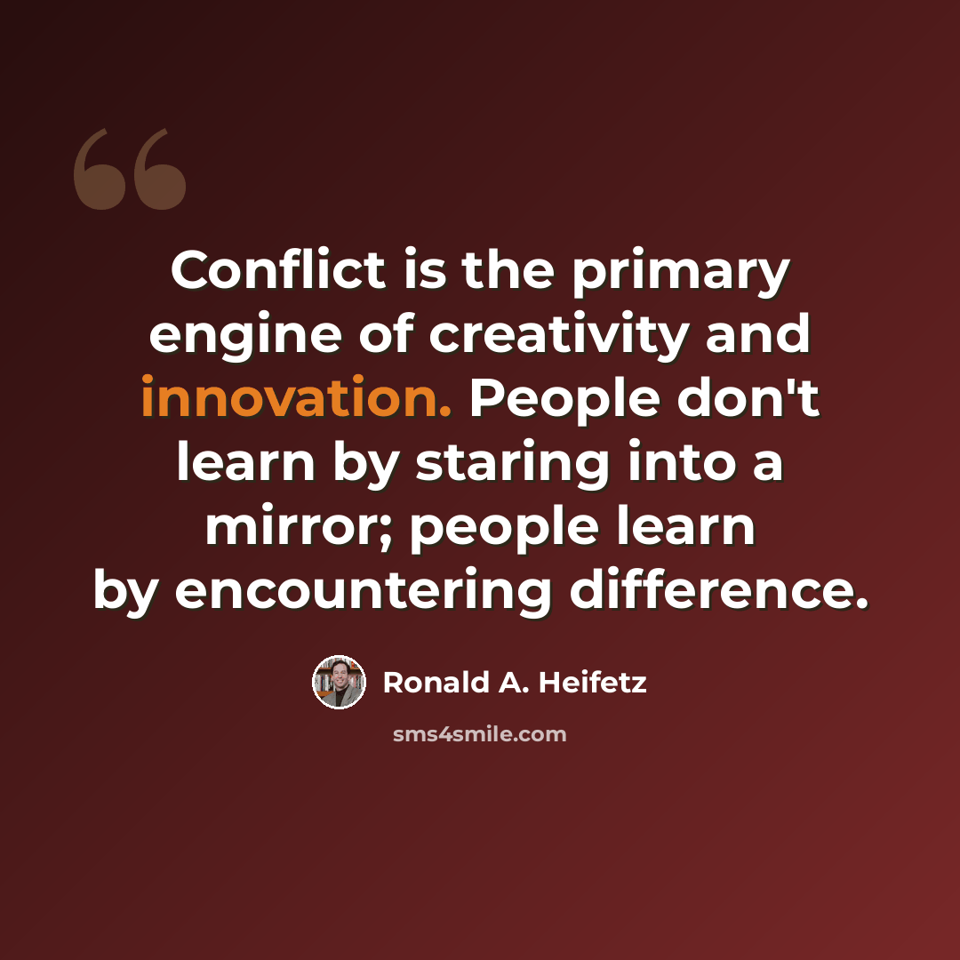 “Conflict is the primary engine of creativity and innovation. People don't learn by staring into a mirror; people learn by encountering difference.” quote by Ronald A. Heifetz