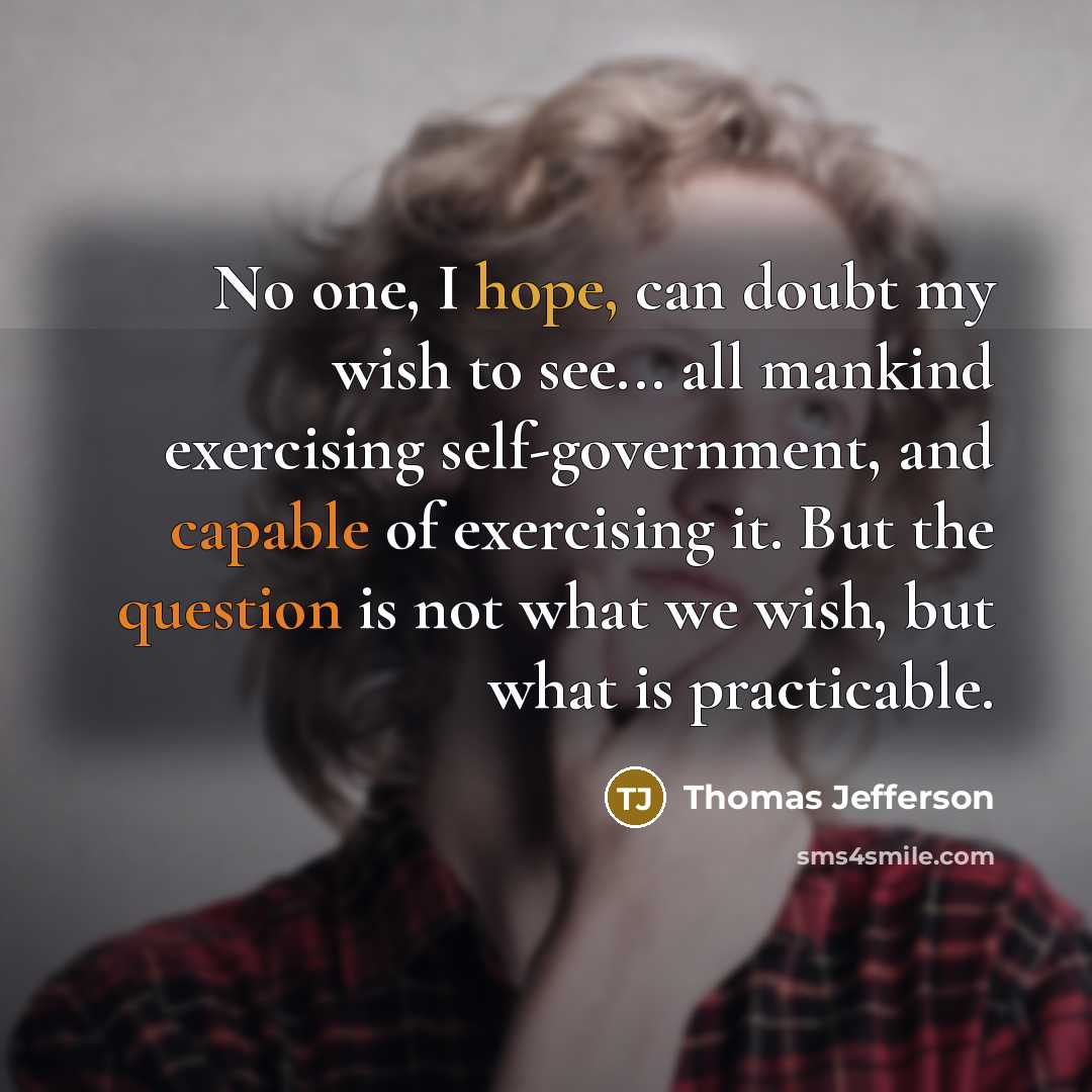 “No one, I hope, can doubt my wish to see... all mankind exercising self-government, and capable of exercising it. But the question is not what we wish, but what is practicable.” quote by Thomas Jefferson