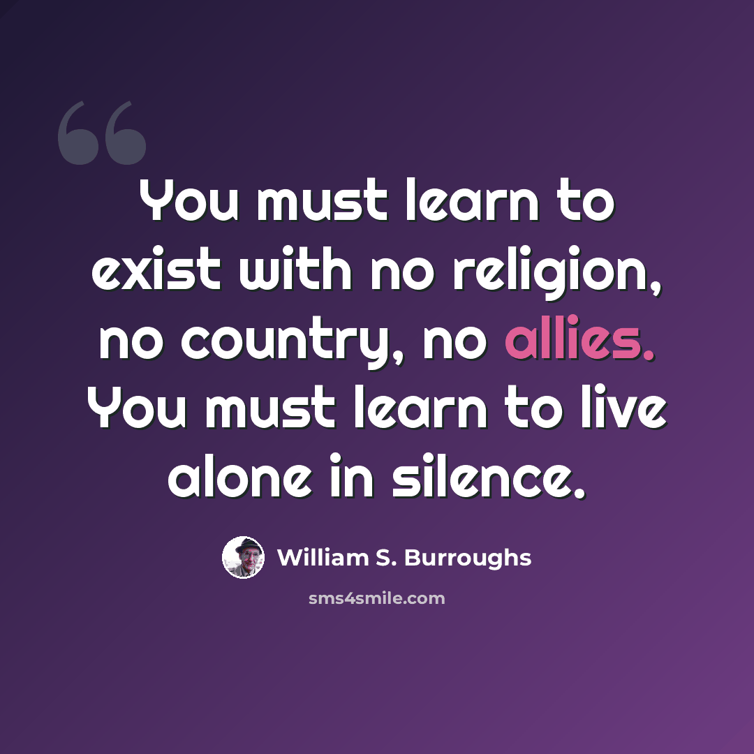 “You must learn to exist with no religion, no country, no allies. You must learn to live alone in silence.” quote by William S. Burroughs
