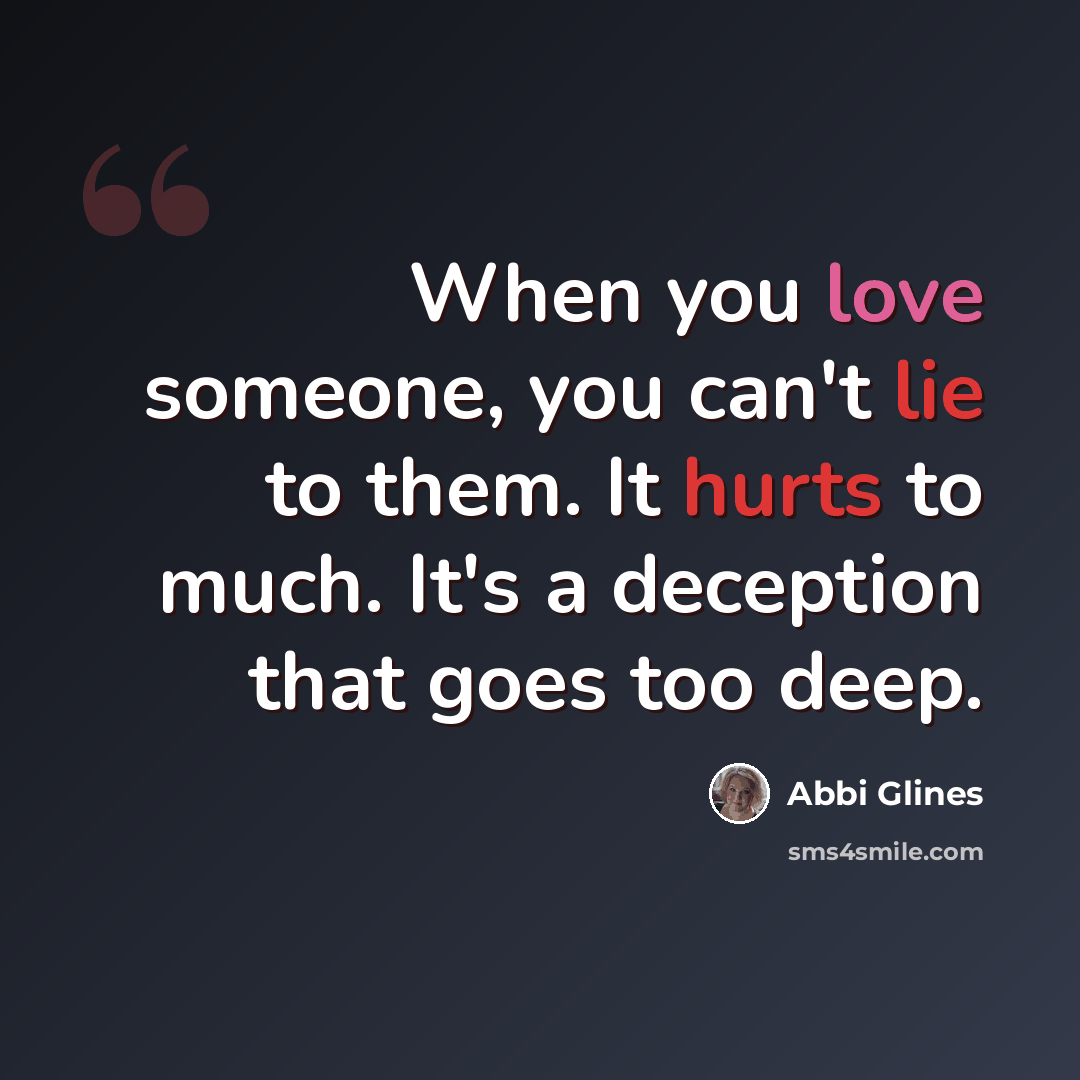 “When you love someone, you can't lie to them. It hurts to much. It's a deception that goes too deep.” quote by Abbi Glines