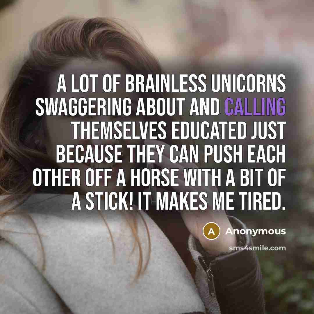 “A lot of brainless unicorns swaggering about and calling themselves educated just because they can push each other off a horse with a bit of a stick! It makes me tired.” quote by Anonymous