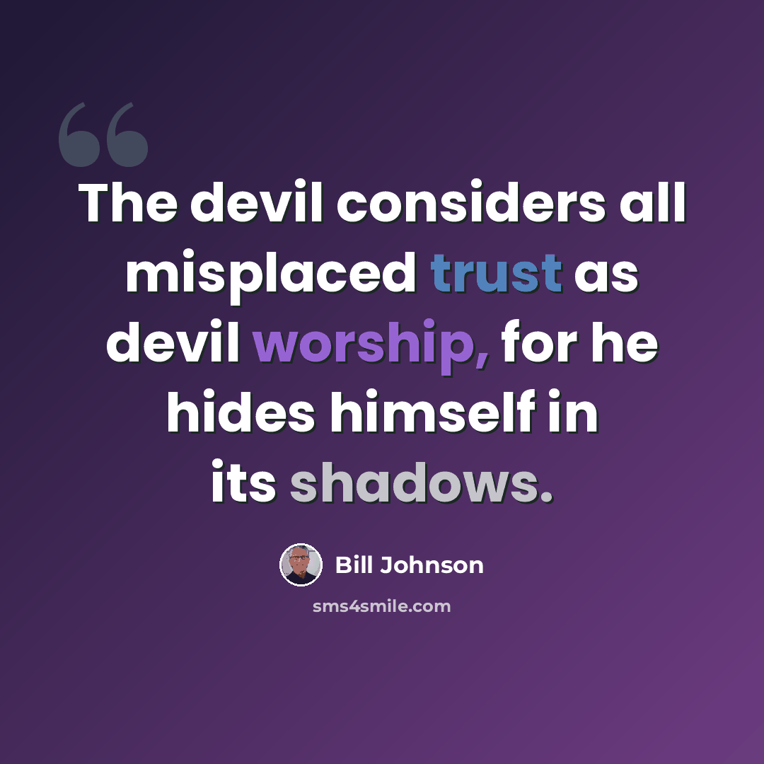 “The devil considers all misplaced trust as devil worship, for he hides himself in its shadows.” quote by Bill Johnson