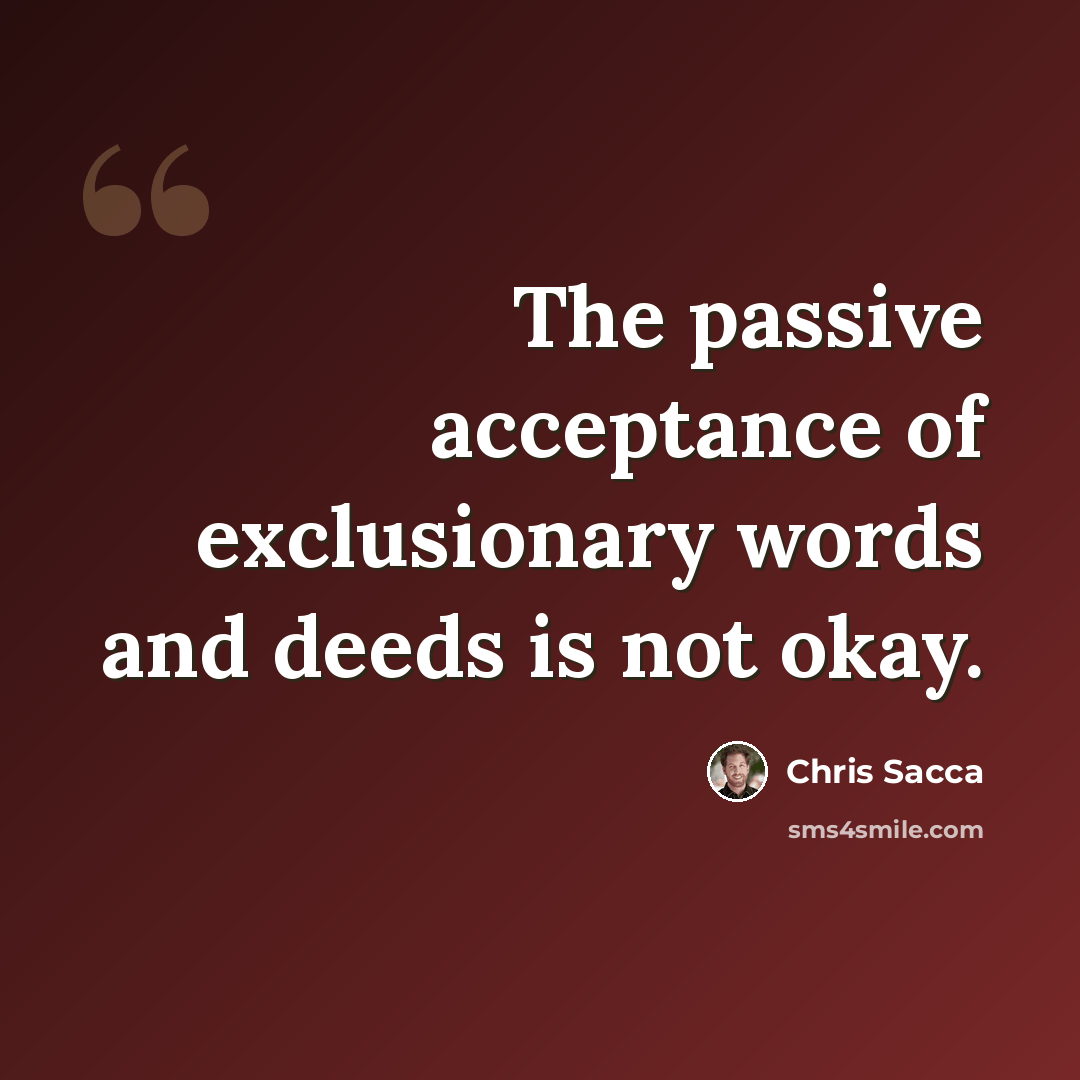 “The passive acceptance of exclusionary words and deeds is not okay.” quote by Chris Sacca