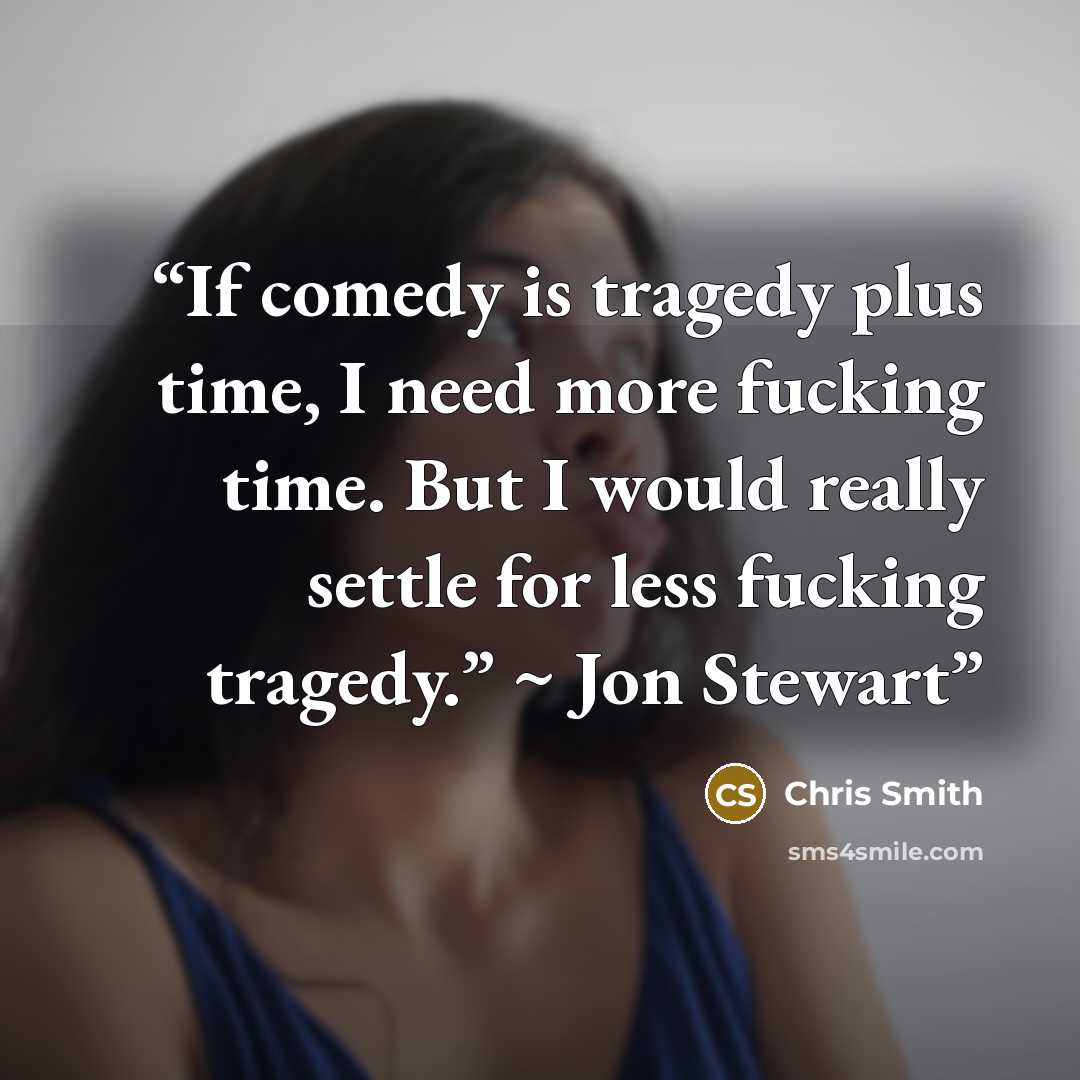 “If comedy is tragedy plus time, I need more fucking time. But I would really settle for less fucking tragedy.” ~ Jon Stewart” quote by Chris Smith