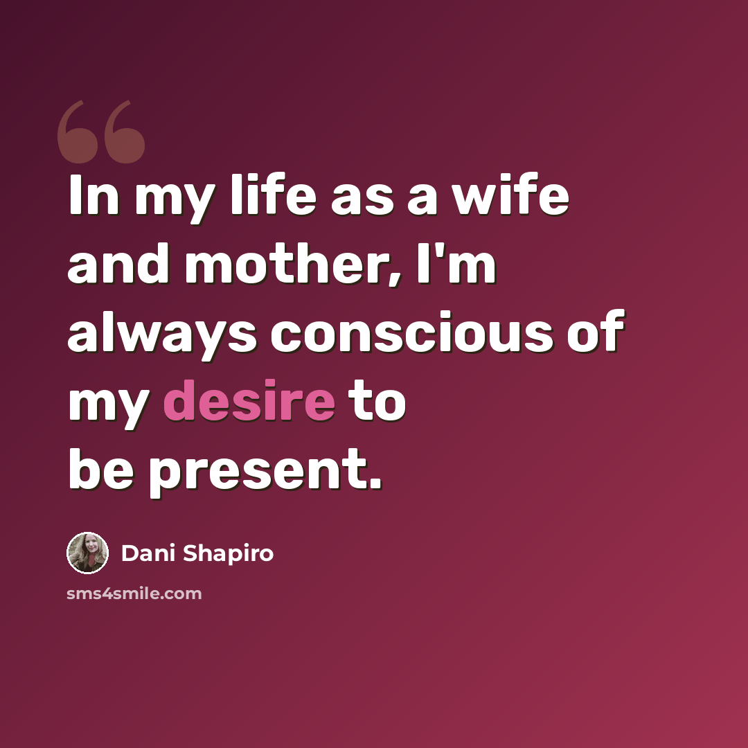 “In my life as a wife and mother, I'm always conscious of my desire to be present.” quote by Dani Shapiro