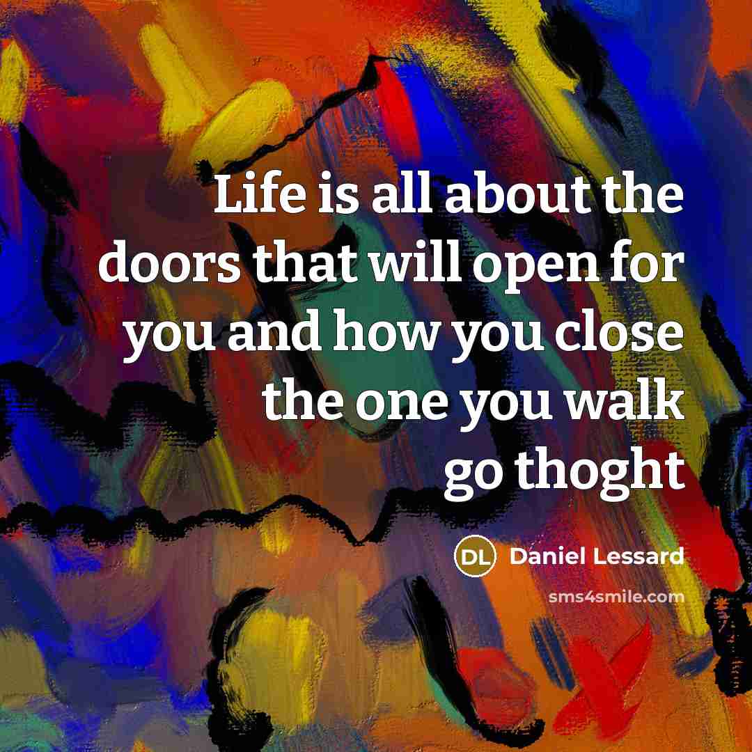 “Life is all about the doors that will open for you and how you close the one you walk go thoght” quote by Daniel Lessard