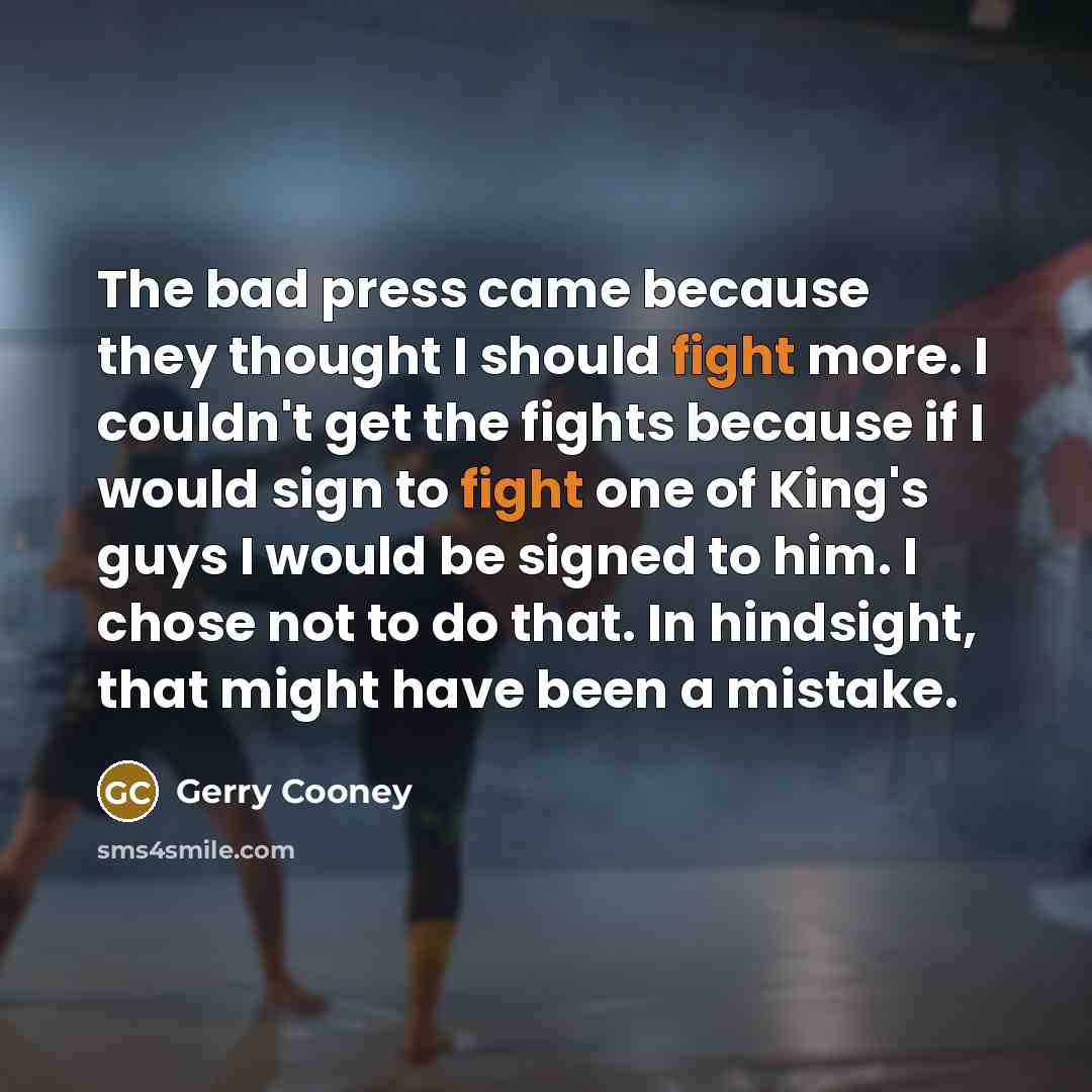 “The bad press came because they thought I should fight more. I couldn't get the fights because if I would sign to fight one of King's guys I would be signed to him. I chose not to do that. In hindsight, that might have been a mistake.” quote by Gerry Cooney