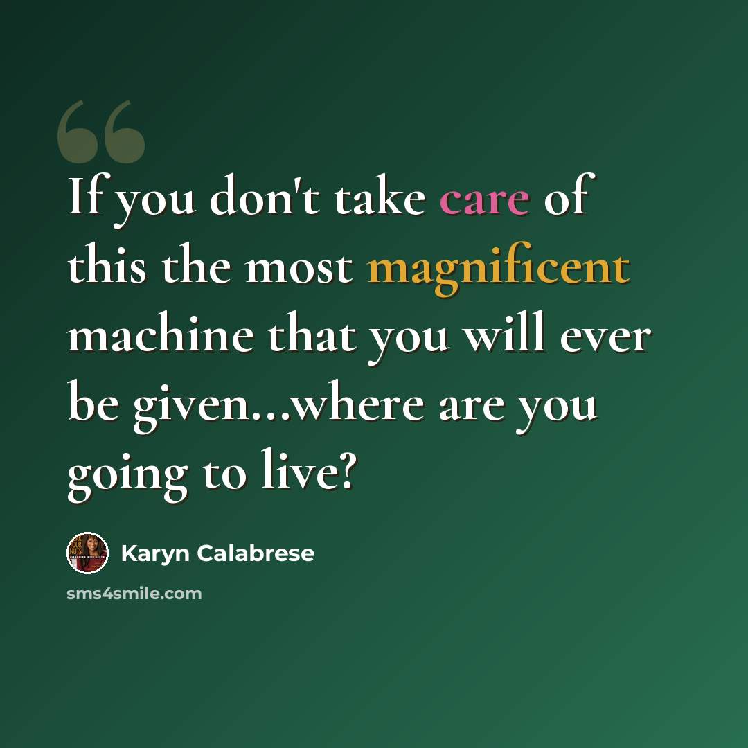 “If you don't take care of this the most magnificent machine that you will ever be given...where are you going to live?” quote by Karyn Calabrese