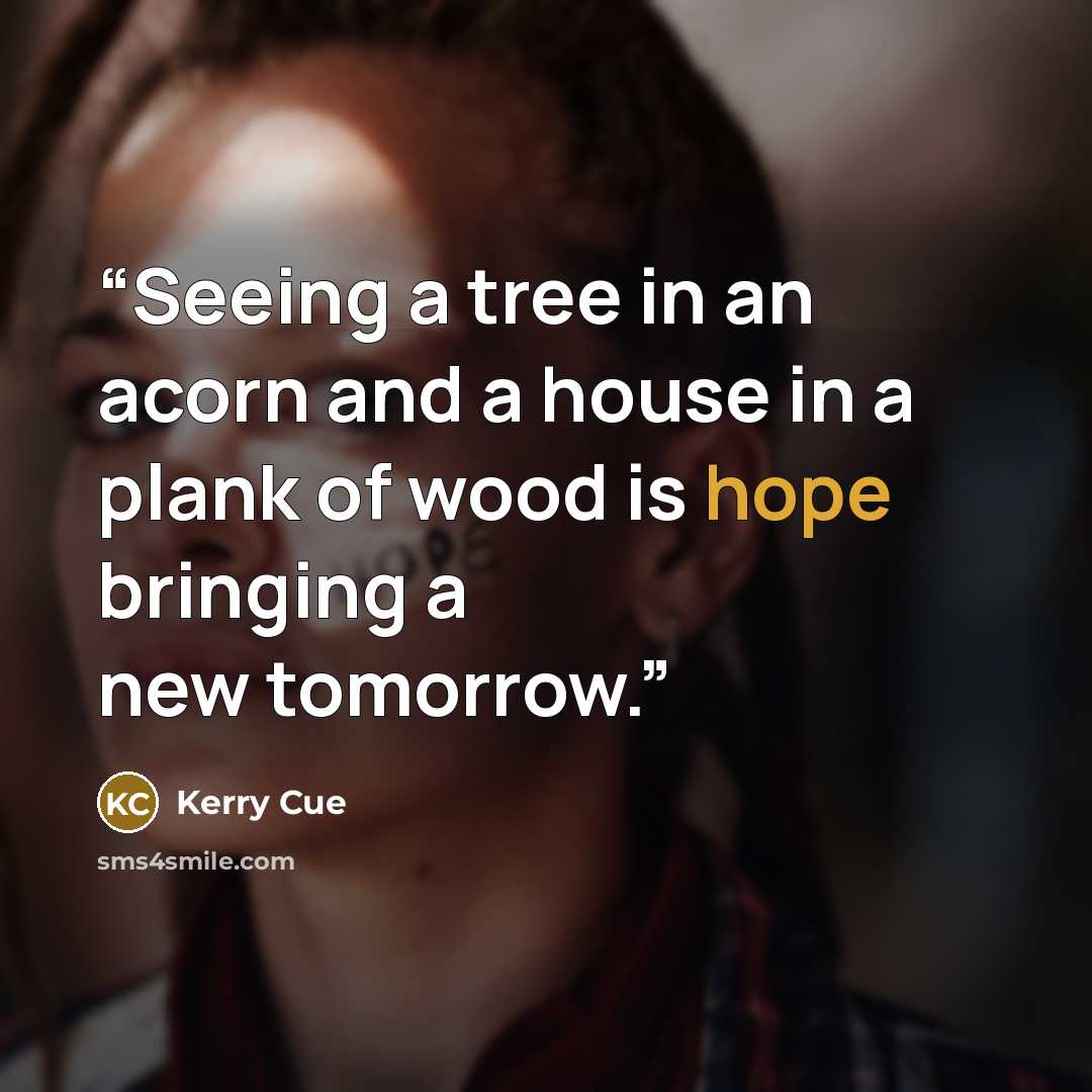 “Seeing a tree in an acorn and a house in a plank of wood is hope bringing a new tomorrow.” quote by Kerry Cue
