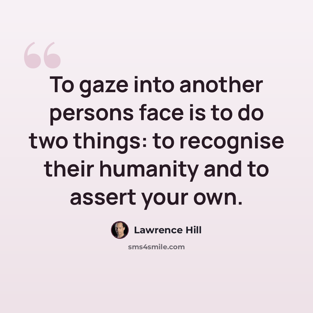 “To gaze into another persons face is to do two things: to recognise their humanity and to assert your own.” quote by Lawrence Hill