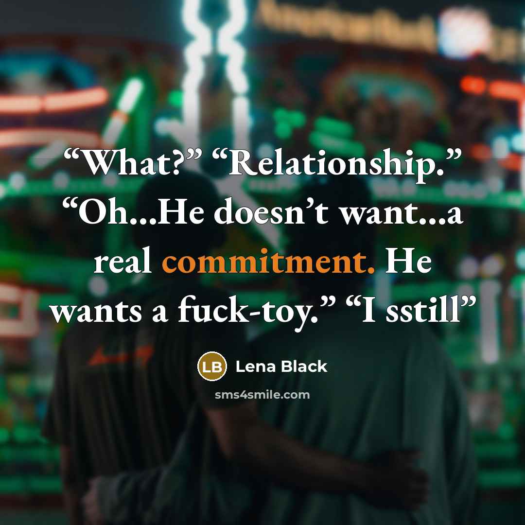 “What?” “Relationship.” “Oh…He doesn’t want…a real commitment. He wants a fuck-toy.” “I sstill” quote by Lena Black