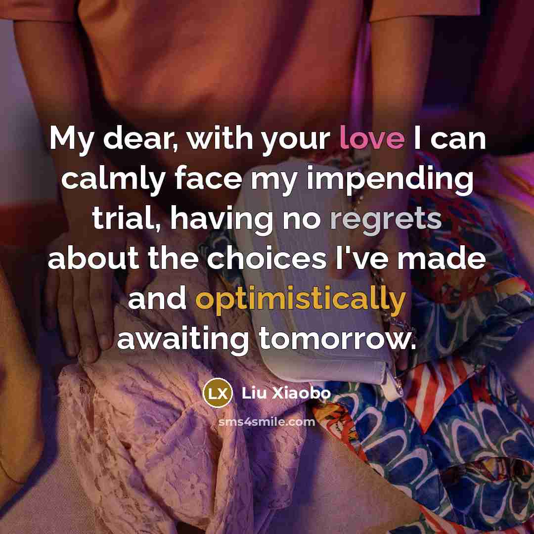 “My dear, with your love I can calmly face my impending trial, having no regrets about the choices I've made and optimistically awaiting tomorrow.” quote by Liu Xiaobo