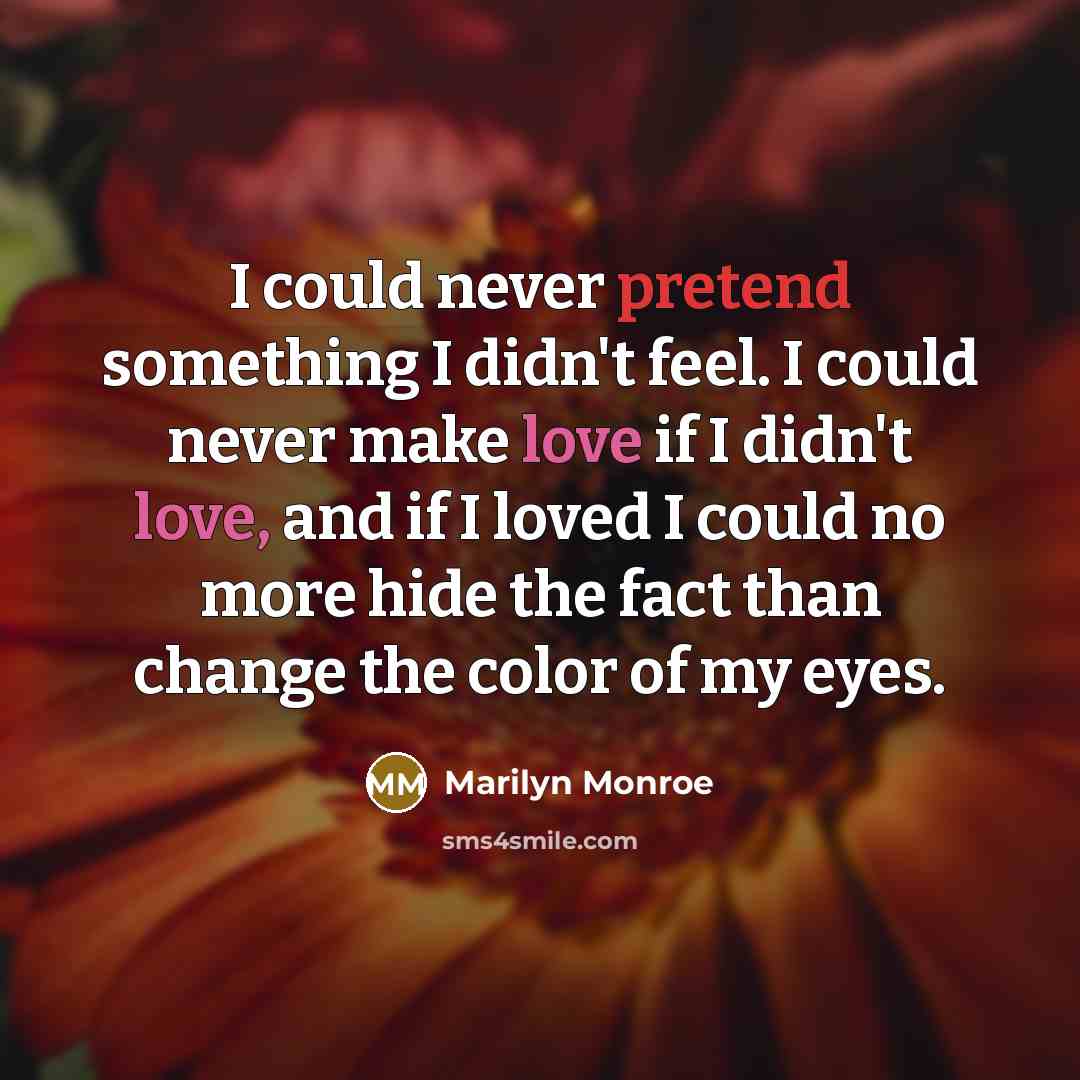 “I could never pretend something I didn't feel. I could never make love if I didn't love, and if I loved I could no more hide the fact than change the color of my eyes.” quote by Marilyn Monroe