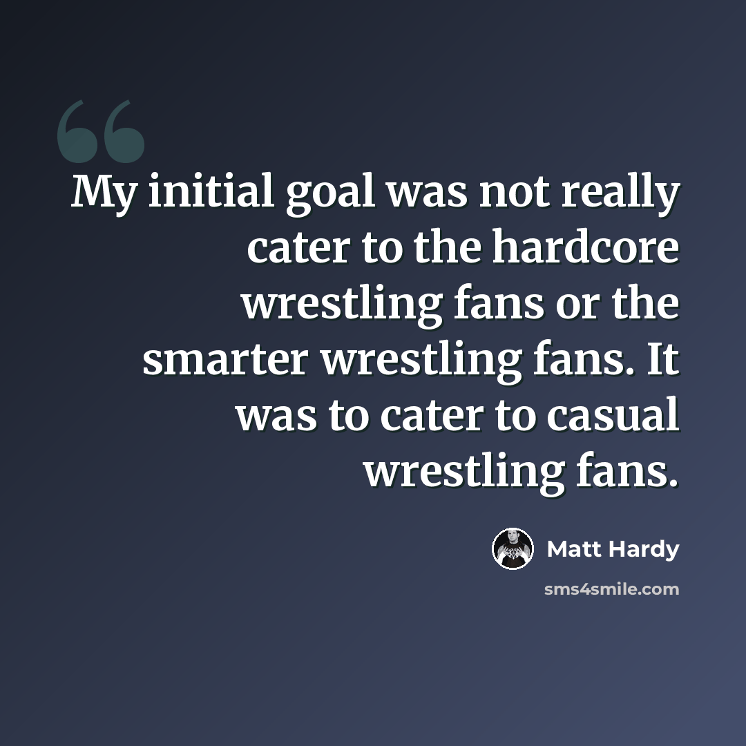 “My initial goal was not really cater to the hardcore wrestling fans or the smarter wrestling fans. It was to cater to casual wrestling fans.” quote by Matt Hardy