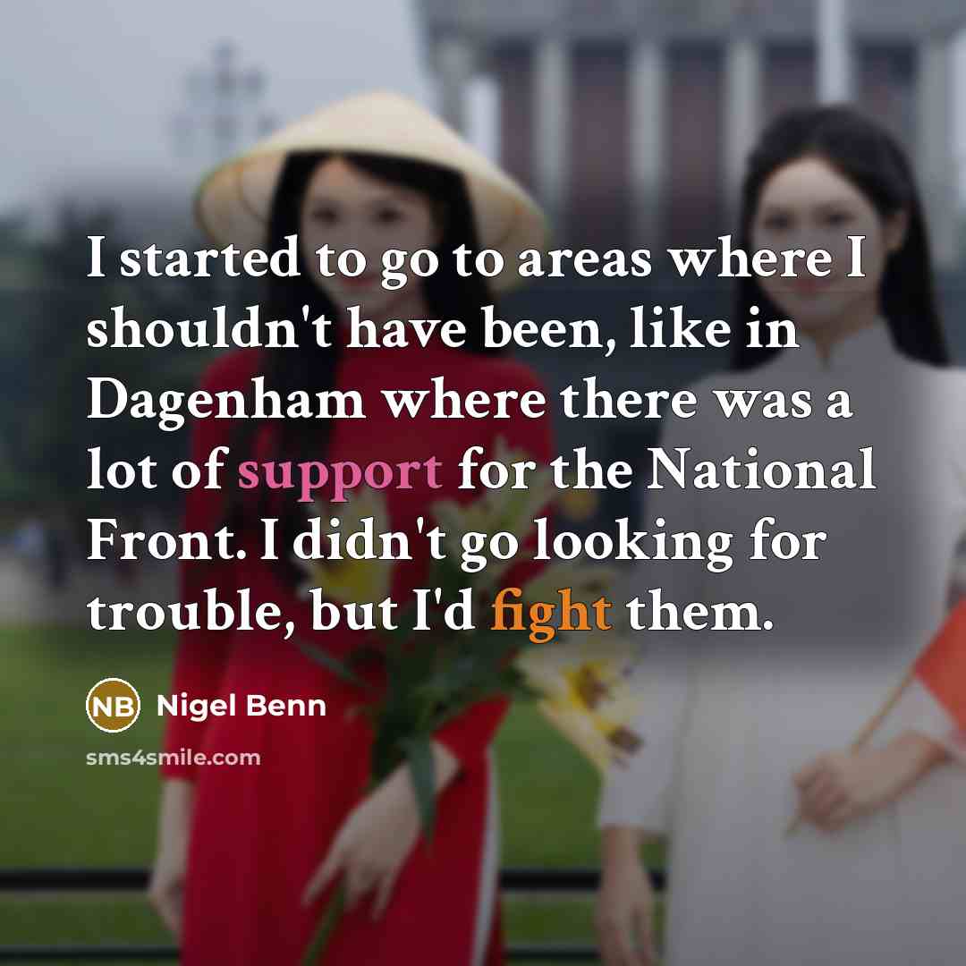 “I started to go to areas where I shouldn't have been, like in Dagenham where there was a lot of support for the National Front. I didn't go looking for trouble, but I'd fight them.” quote by Nigel Benn