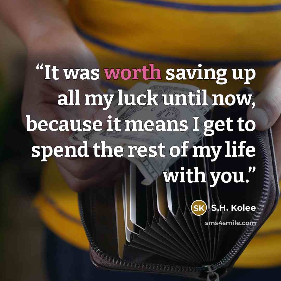 “It was worth saving up all my luck until now, because it means I get to spend the rest of my life with you.” quote by S.H. Kolee