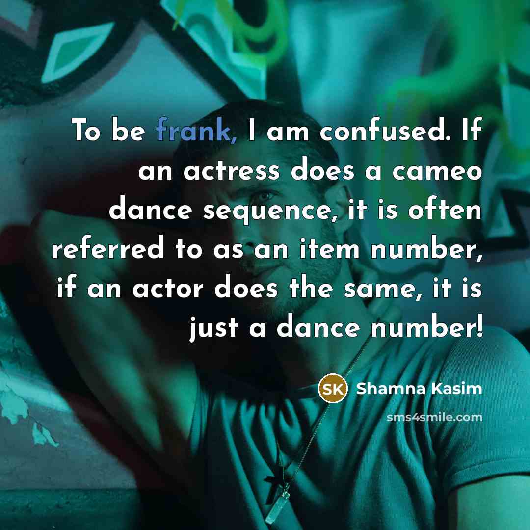 “To be frank, I am confused. If an actress does a cameo dance sequence, it is often referred to as an item number, if an actor does the same, it is just a dance number!” quote by Shamna Kasim