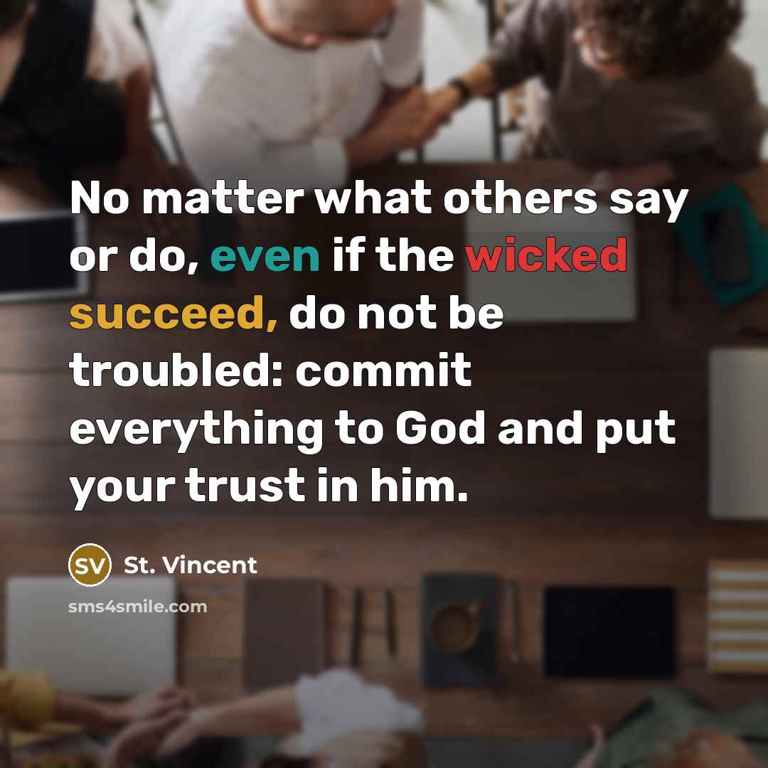 “No matter what others say or do, even if the wicked succeed, do not be troubled: commit everything to God and put your trust in him.” quote by St. Vincent