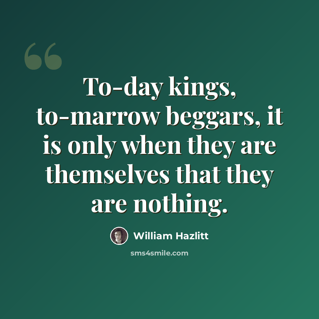 “To-day kings, to-marrow beggars, it is only when they are themselves that they are nothing.” quote by William Hazlitt