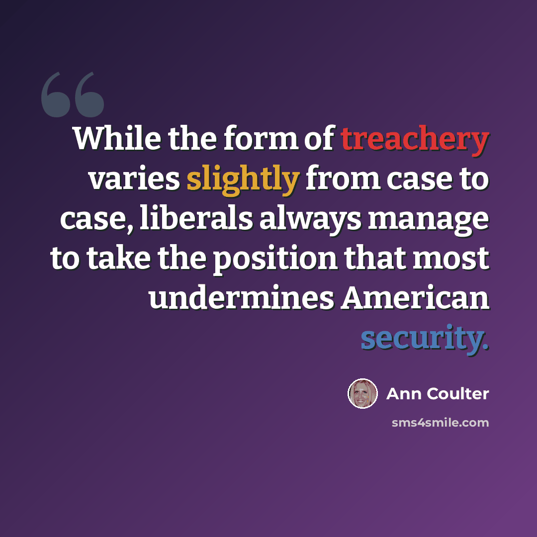 “While the form of treachery varies slightly from case to case, liberals always manage to take the position that most undermines American security.” quote by Ann Coulter