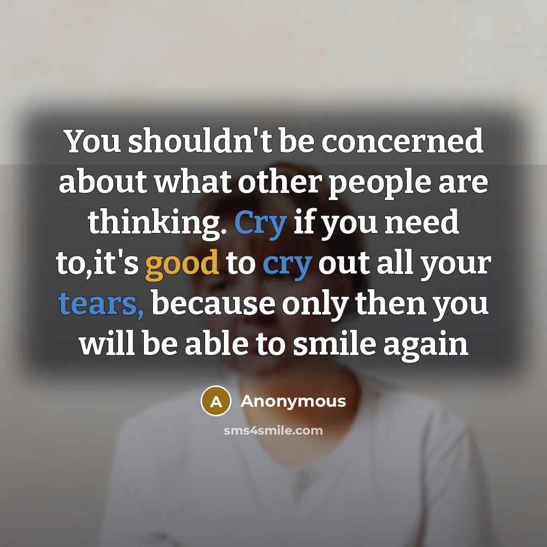 “You shouldn't be concerned about what other people are thinking. Cry if you need to,it's good to cry out all your tears, because only then you will be able to smile again” quote by Anonymous