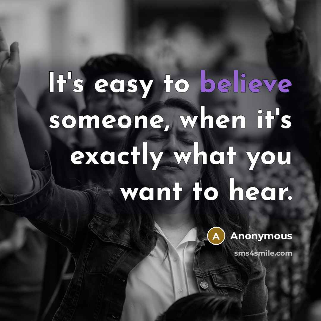 “It's easy to believe someone, when it's exactly what you want to hear.” quote by Anonymous